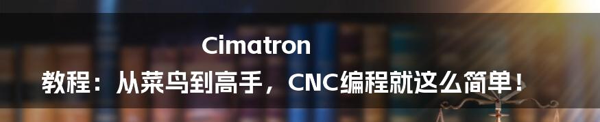 Cimatron 教程:从菜鸟到高手,CNC编程就这么简单!