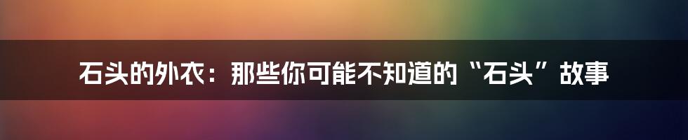 石头的外衣:那些你可能不知道的“石头”故事