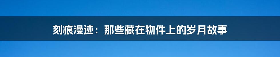 刻痕漫迹:那些藏在物件上的岁月故事