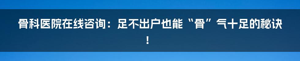 骨科医院在线咨询:足不出户也能“骨”气十足的秘诀!