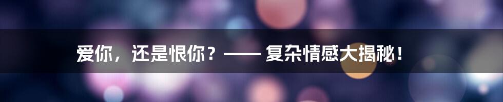 爱你,还是恨你?—— 复杂情感大揭秘!