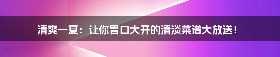 清爽一夏:让你胃口大开的清淡菜谱大放送!