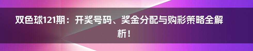 双色球121期:开奖号码、奖金分配与购彩策略全解析!