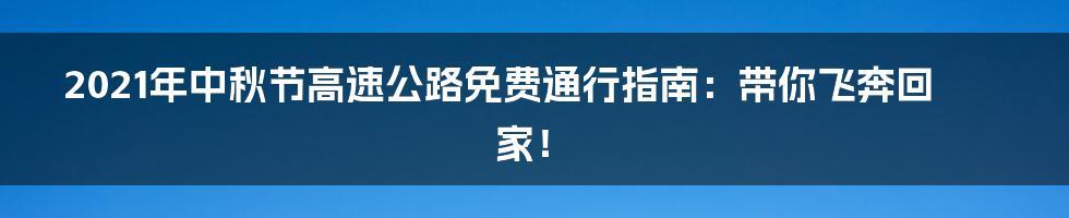 2021年中秋节高速公路免费通行指南:带你飞奔回家!