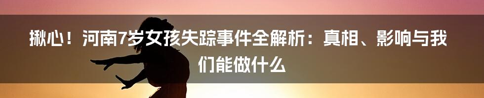 揪心!河南7岁女孩失踪事件全解析:真相、影响与我们能做什么