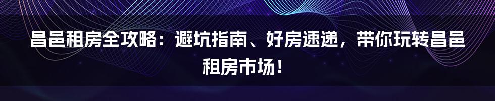 昌邑租房全攻略：避坑指南、好房速递，带你玩转昌邑租房市场！