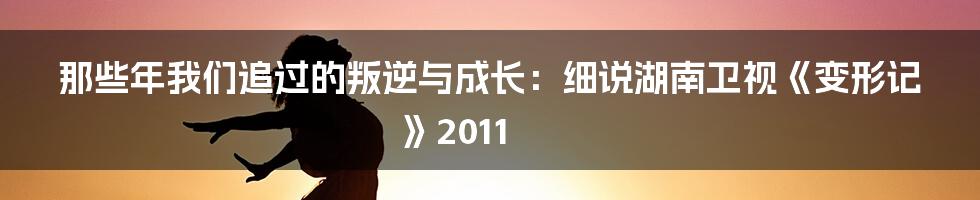 那些年我们追过的叛逆与成长:细说湖南卫视《变形记》2011