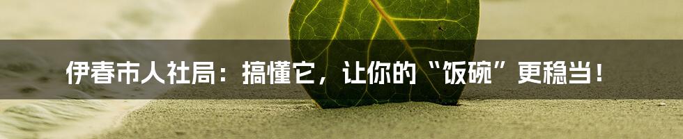 伊春市人社局:搞懂它,让你的“饭碗”更稳当!