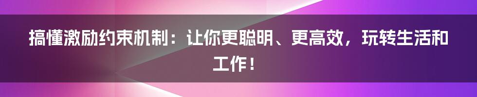 搞懂激励约束机制：让你更聪明、更高效，玩转生活和工作！