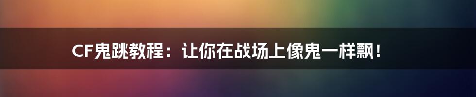 CF鬼跳教程：让你在战场上像鬼一样飘！