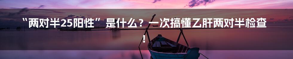“两对半25阳性”是什么？一次搞懂乙肝两对半检查！