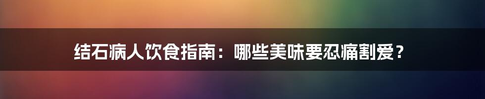 结石病人饮食指南：哪些美味要忍痛割爱？