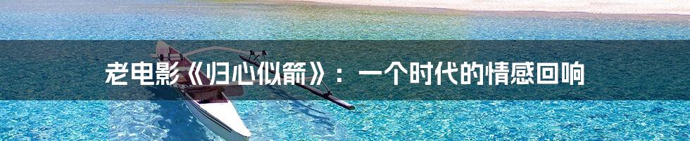 老电影《归心似箭》：一个时代的情感回响