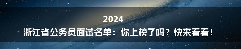 2024 浙江省公务员面试名单:你上榜了吗?快来看看!