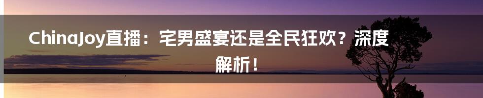 ChinaJoy直播:宅男盛宴还是全民狂欢?深度解析!