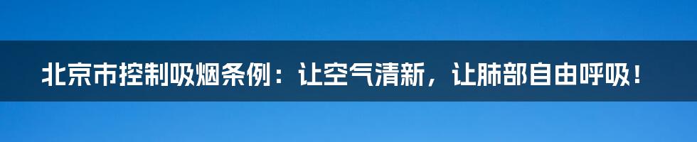 北京市控制吸烟条例:让空气清新,让肺部自由呼吸!