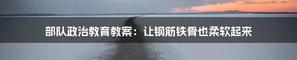 部队政治教育教案:让钢筋铁骨也柔软起来