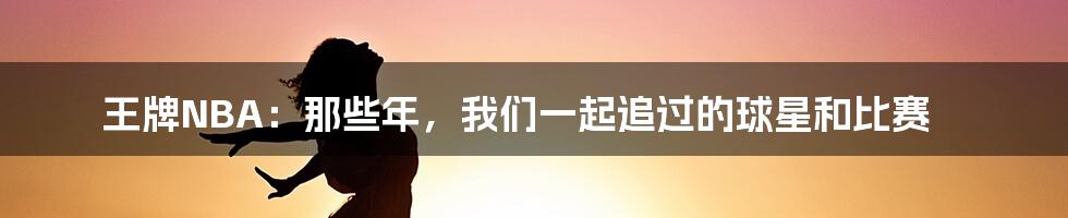 王牌NBA:那些年,我们一起追过的球星和比赛