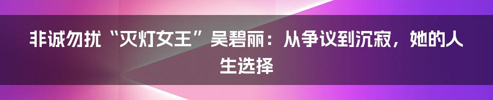 非诚勿扰“灭灯女王”吴碧丽:从争议到沉寂,她的人生选择
