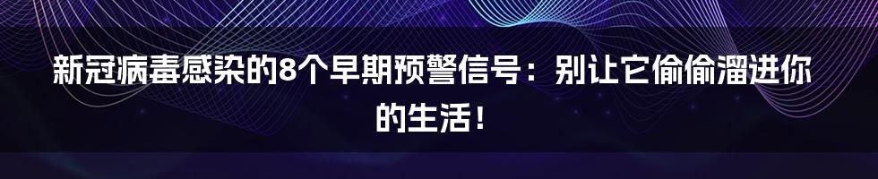 新冠病毒感染的8个早期预警信号:别让它偷偷溜进你的生活!