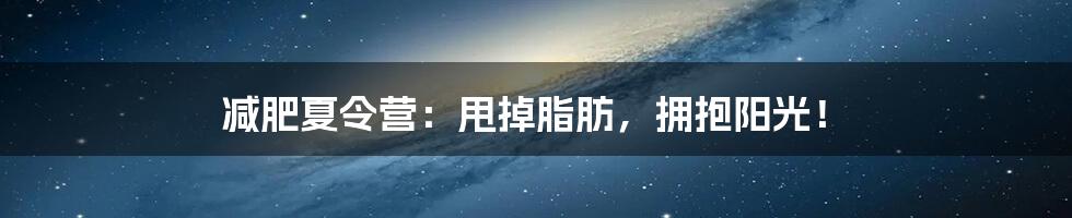 减肥夏令营：甩掉脂肪，拥抱阳光！