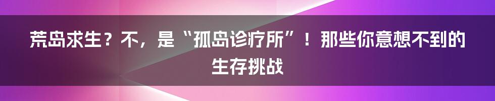 荒岛求生?不,是“孤岛诊疗所”!那些你意想不到的生存挑战