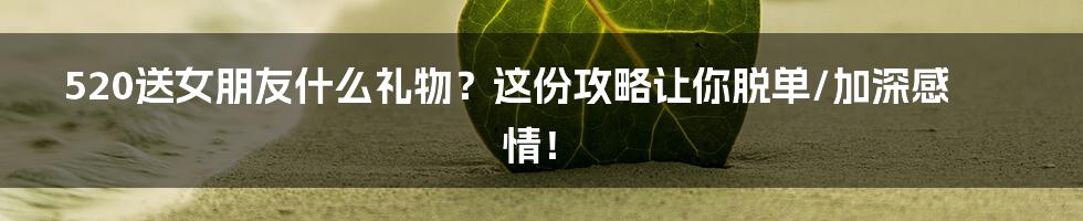 520送女朋友什么礼物?这份攻略让你脱单/加深感情!