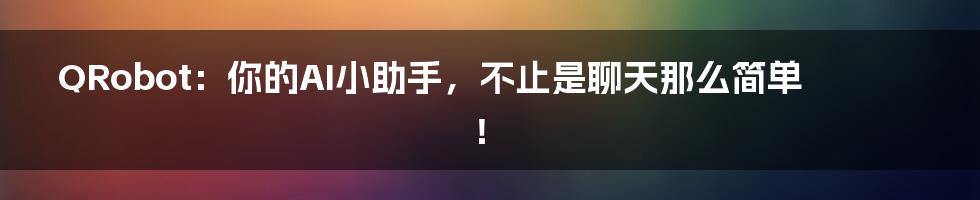 QRobot:你的AI小助手,不止是聊天那么简单!