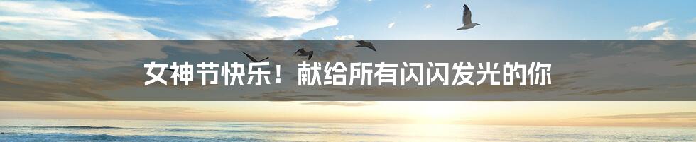 女神节快乐！献给所有闪闪发光的你