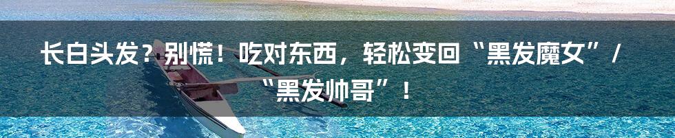 长白头发?别慌!吃对东西,轻松变回“黑发魔女”/“黑发帅哥”!