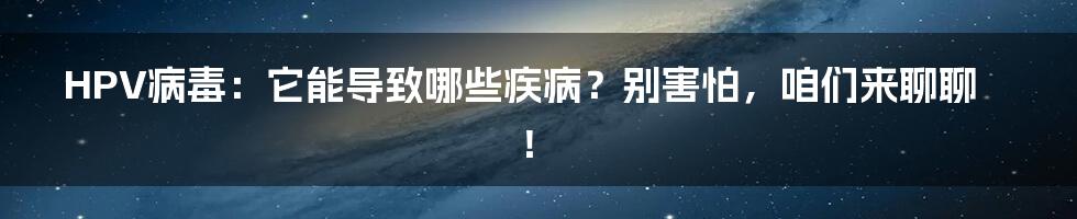 HPV病毒：它能导致哪些疾病？别害怕，咱们来聊聊！