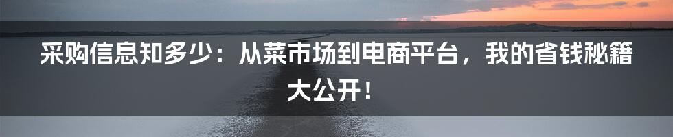 采购信息知多少：从菜市场到电商平台，我的省钱秘籍大公开！