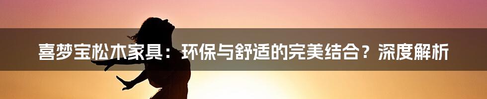 喜梦宝松木家具:环保与舒适的完美结合?深度解析