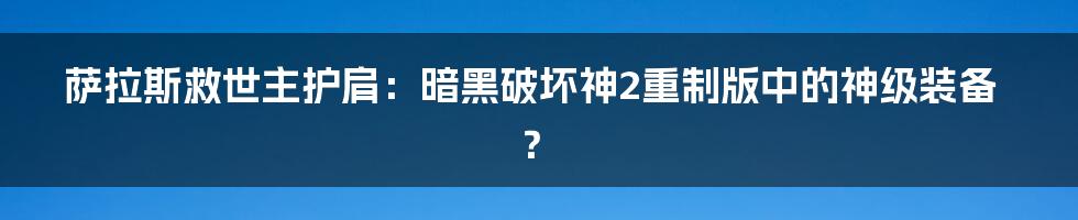 萨拉斯救世主护肩：暗黑破坏神2重制版中的神级装备？
