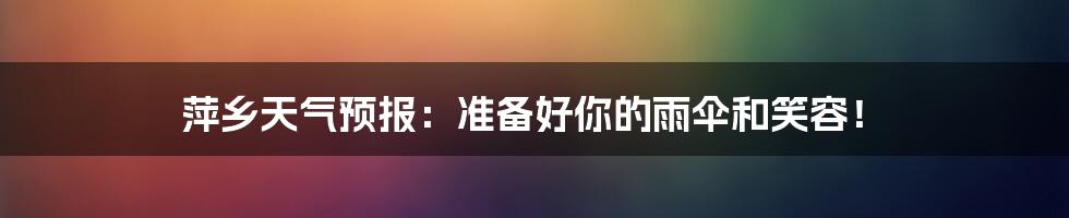 萍乡天气预报:准备好你的雨伞和笑容!