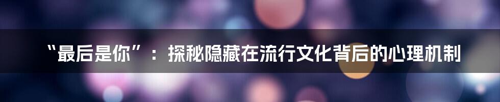 “最后是你”:探秘隐藏在流行文化背后的心理机制