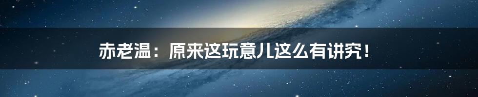 赤老温:原来这玩意儿这么有讲究!