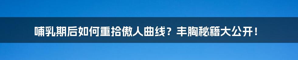 哺乳期后如何重拾傲人曲线?丰胸秘籍大公开!