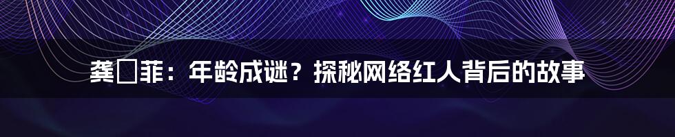 龚玥菲:年龄成谜?探秘网络红人背后的故事