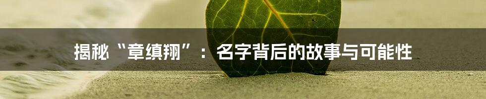 揭秘“章缜翔”:名字背后的故事与可能性