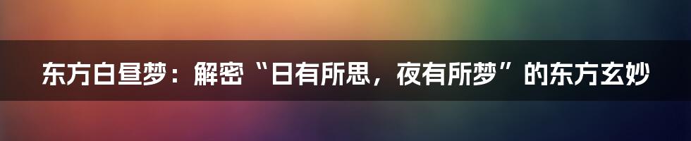 东方白昼梦：解密“日有所思，夜有所梦”的东方玄妙