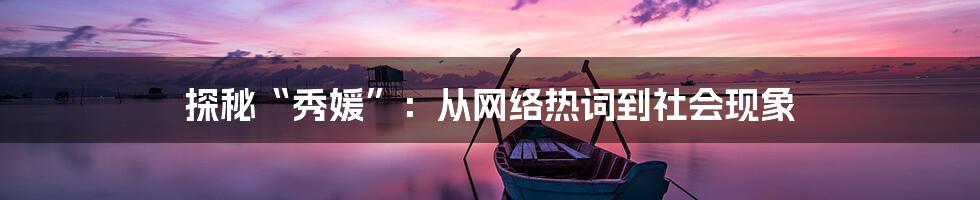 探秘“秀媛”:从网络热词到社会现象