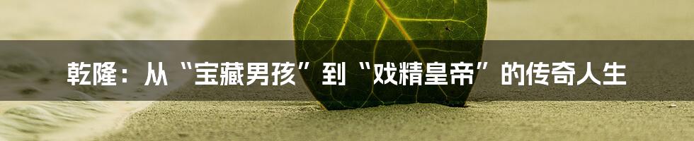 乾隆:从“宝藏男孩”到“戏精皇帝”的传奇人生