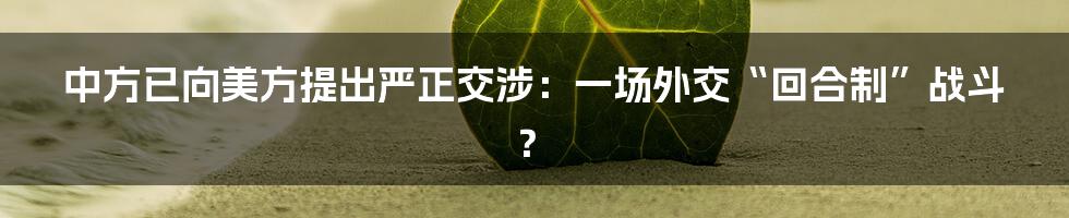 中方已向美方提出严正交涉:一场外交“回合制”战斗?