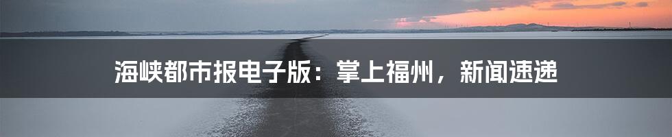 海峡都市报电子版：掌上福州，新闻速递
