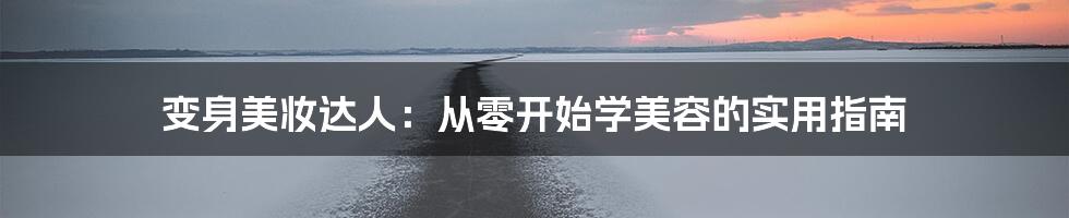 变身美妆达人:从零开始学美容的实用指南