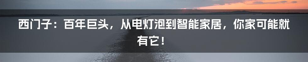 西门子:百年巨头,从电灯泡到智能家居,你家可能就有它!