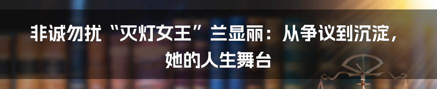 非诚勿扰“灭灯女王”兰显丽:从争议到沉淀,她的人生舞台
