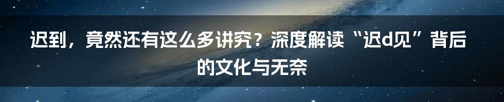 迟到,竟然还有这么多讲究?深度解读“迟d见”背后的文化与无奈