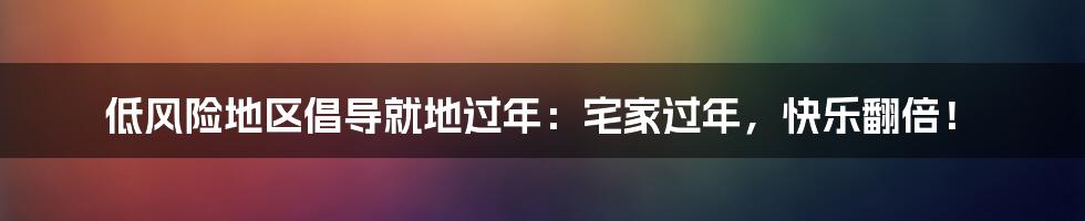 低风险地区倡导就地过年：宅家过年，快乐翻倍！